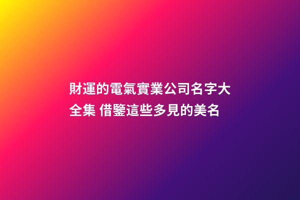 財運的電氣實業公司名字大全集 借鑒這些多見的美名-第1張-公司起名-玄機派